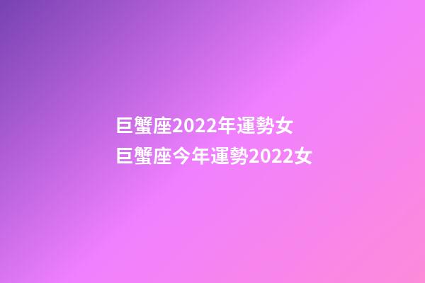 巨蟹座2022年運勢女 巨蟹座今年運勢2022女-第1張-觀點-玄機派